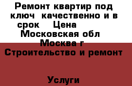 Ремонт квартир под ключ, качественно и в срок. › Цена ­ 4 500 - Московская обл., Москва г. Строительство и ремонт » Услуги   
